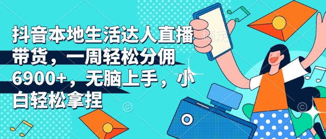 抖音本地生活达人直播带货，一周轻松分佣6900+，无脑上手，小白轻松拿捏【揭秘】-翻身站