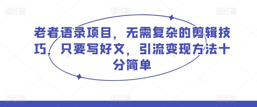 老者语录项目，无需复杂的剪辑技巧，只要写好文，引流变现方法十分简单-翻身站