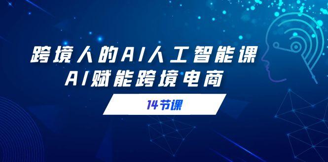 跨境人的AI人工智能课，AI赋能跨境电商(14节课)-翻身站