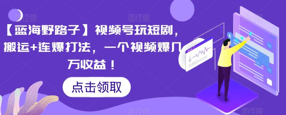 【蓝海野路子】视频号玩短剧，搬运+连爆打法，一个视频爆几万收益【揭秘】-翻身站