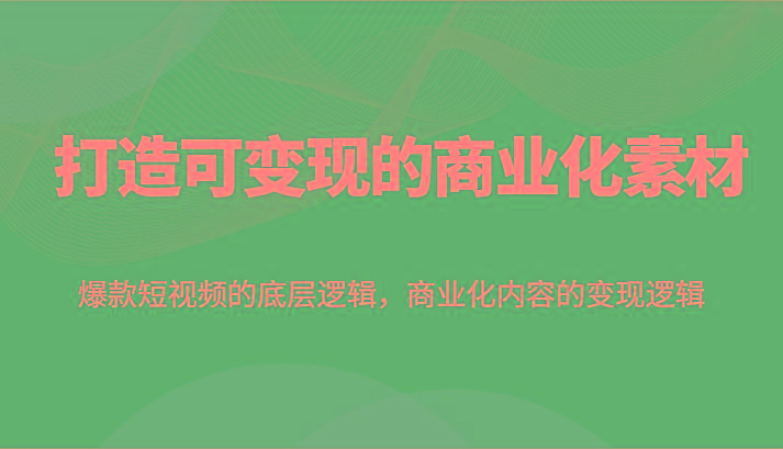 打造可变现的商业化素材，爆款短视频的底层逻辑，商业化内容的变现逻辑-翻身站
