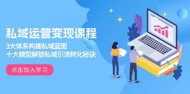 私域运营变现课程，3大体系构建私域蓝图，十大模型解锁私域引流转化秘诀-翻身站