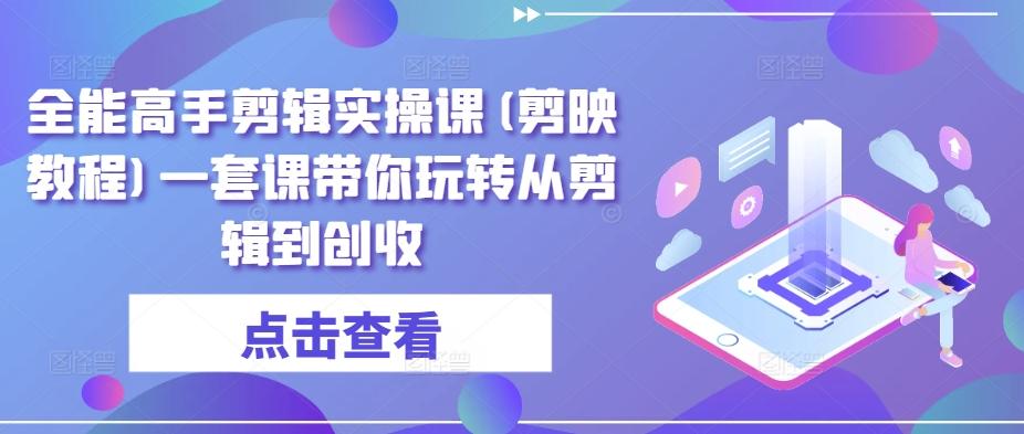 全能高手剪辑实操课(剪映教程)一套课带你玩转从剪辑到创收-翻身站