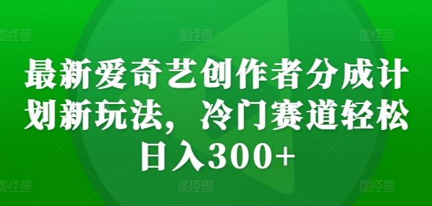 最新爱奇艺创作者分成计划新玩法，冷门赛道轻松日入300+【揭秘】-翻身站