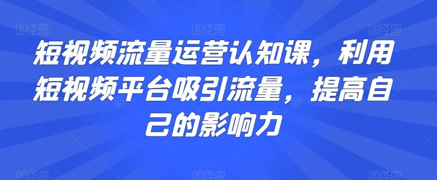 短视频流量运营认知课，利用短视频平台吸引流量，提高自己的影响力-翻身站