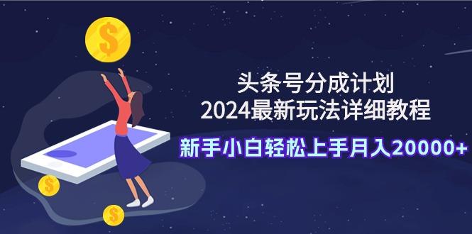 (9530期)头条号分成计划：2024最新玩法详细教程，新手小白轻松上手月入20000+-翻身站