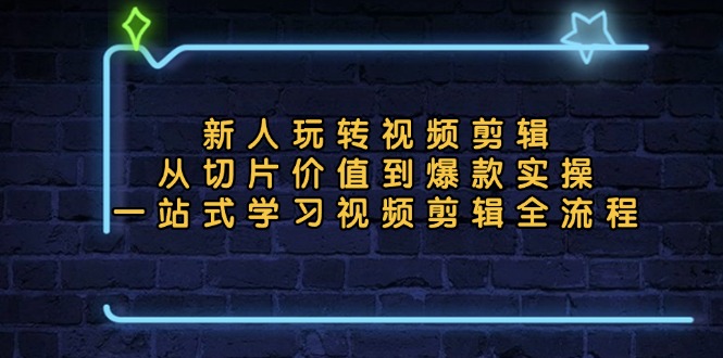 新人玩转视频剪辑：从切片价值到爆款实操，一站式学习视频剪辑全流程-翻身站
