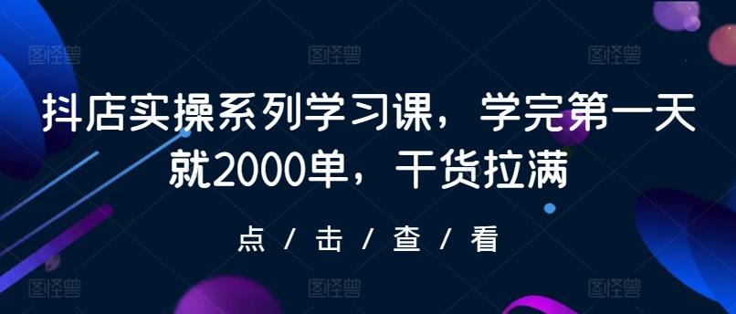 抖店实操系列学习课，学完第一天就2000单，干货拉满-翻身站