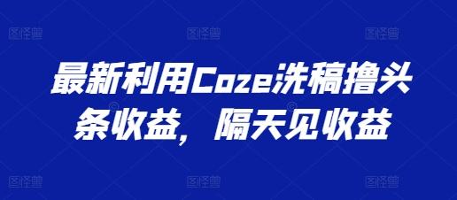 最新利用Coze洗稿撸头条收益，隔天见收益【揭秘】-翻身站