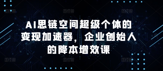 AI思链空间超级个体的变现加速器，企业创始人的降本增效课-翻身站