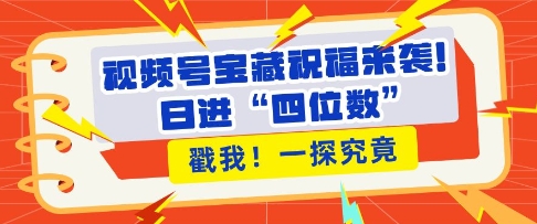视频号宝藏祝福来袭，粉丝无忧扩张，带货效能翻倍，日进“四位数” 近在咫尺-翻身站