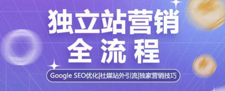 独立站营销全流程，Google SEO优化，社媒站外引流，独家营销技巧-翻身站