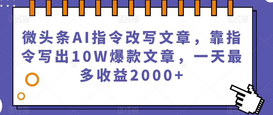 微头条AI指令改写文章，靠指令写出10W爆款文章，一天最多收益2000+【揭秘】-翻身站