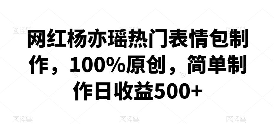 网红杨亦瑶热门表情包制作，100%原创，简单制作日收益500+【揭秘】-翻身站