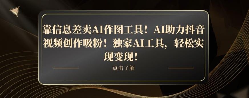 靠信息差卖AI作图工具！AI助力抖音视频创作吸粉！独家AI工具，轻松实现变现！-翻身站