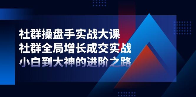 社群-操盘手实战大课：社群 全局增长成交实战，小白到大神的进阶之路-翻身站