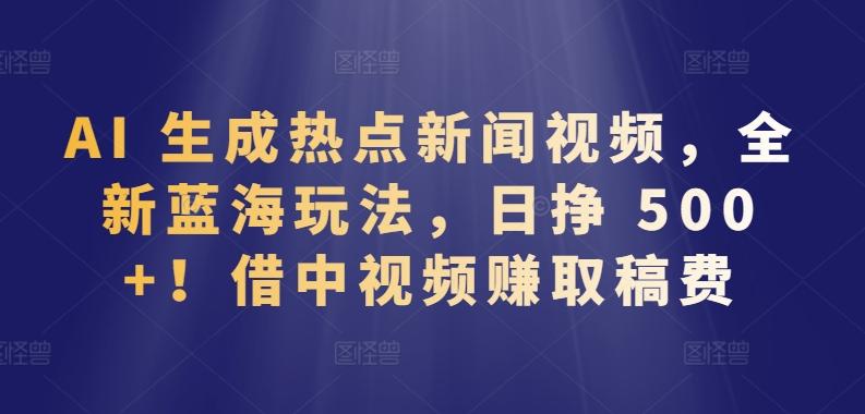 AI 生成热点新闻视频，全新蓝海玩法，日挣 500+!借中视频赚取稿费【揭秘】-翻身站