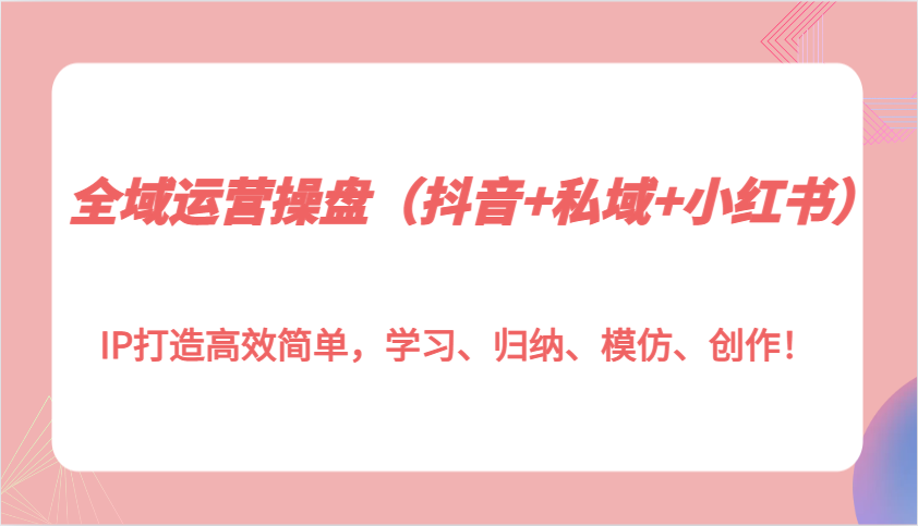 全域运营操盘(抖音+私域+小红书)IP打造高效简单，学习、归纳、模仿、创作！-翻身站