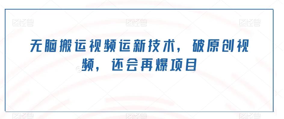 无脑搬运视频运新技术，破原创视频，还会再爆项目-翻身站