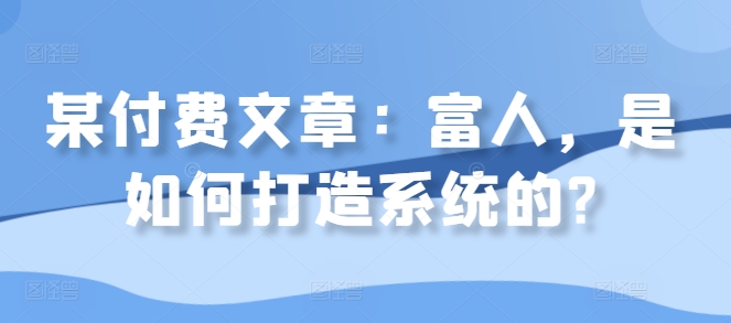 某付费文章：富人，是如何打造系统的?-翻身站