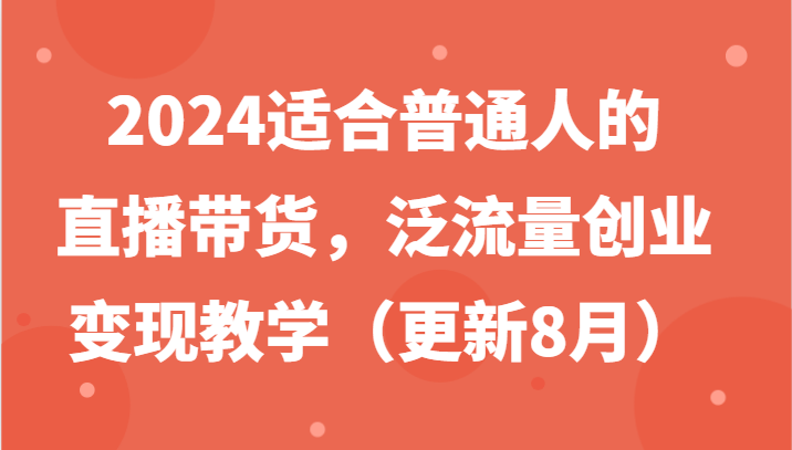 2024适合普通人的直播带货，泛流量创业变现教学(更新8月)-翻身站