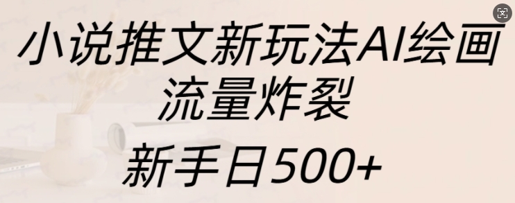 小说推文新玩法AI绘画，流量炸裂，新手日500+【揭秘】-翻身站
