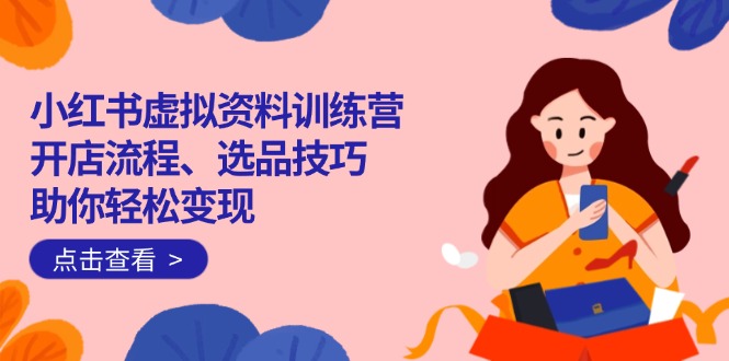 小红书虚拟资料训练营：开店流程、选品技巧一网打尽，助你轻松变现-翻身站