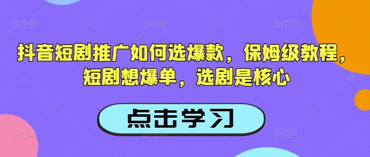 抖音短剧推广如何选爆款，保姆级教程，短剧想爆单，选剧是核心-翻身站