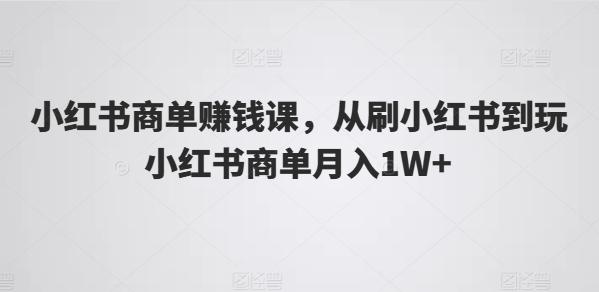 小红书商单赚钱课，从刷小红书到玩小红书商单月入1W+-翻身站