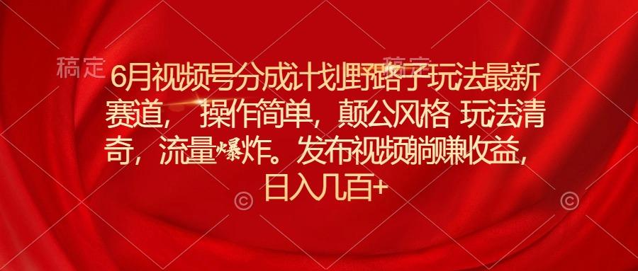 6月视频号分成计划野路子玩法最新赛道操作简单，颠公风格玩法清奇，流…-翻身站