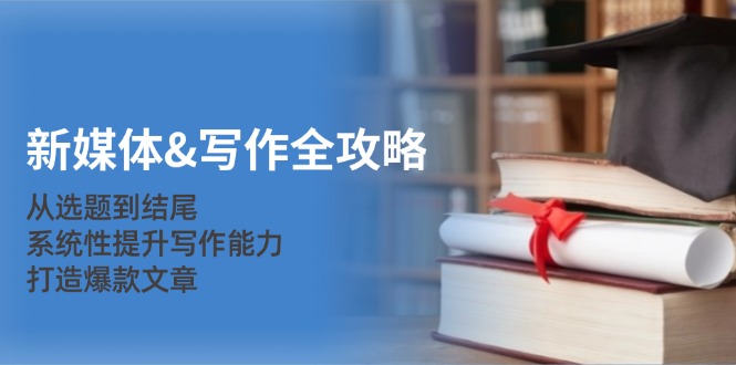 新媒体&写作全攻略：从选题到结尾，系统性提升写作能力，打造爆款文章-翻身站