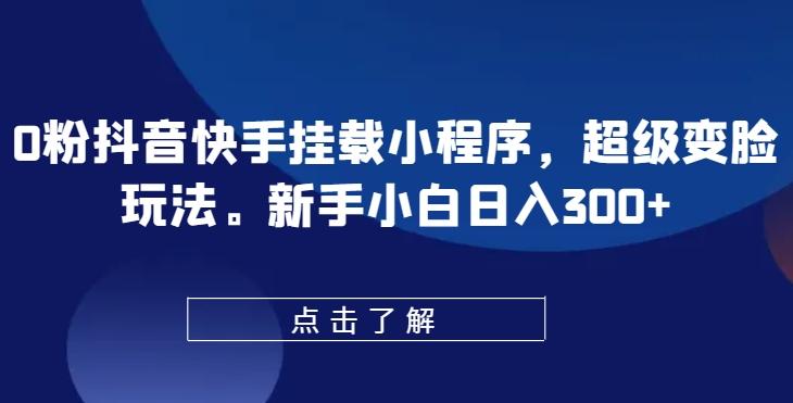0粉抖音快手挂载小程序，超级变脸玩法，新手小白日入300+【揭秘】-翻身站