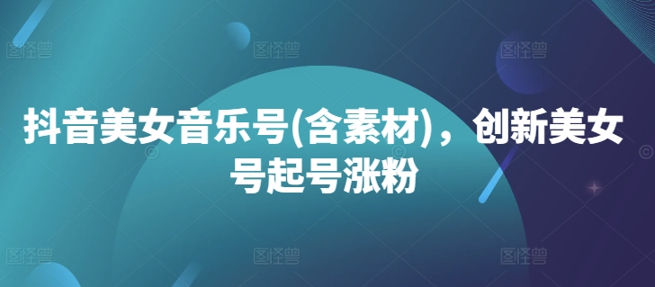 抖音美女音乐号(含素材)，创新美女号起号涨粉-翻身站