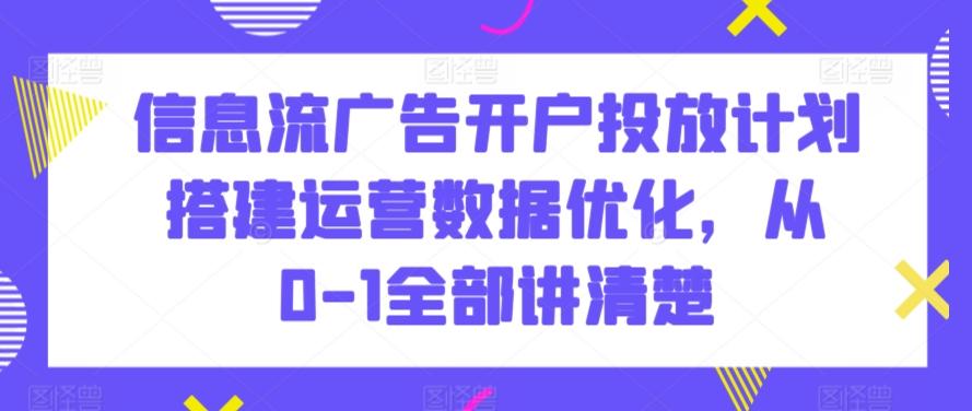 信息流广告开户投放计划搭建运营数据优化，从0-1全部讲清楚-翻身站