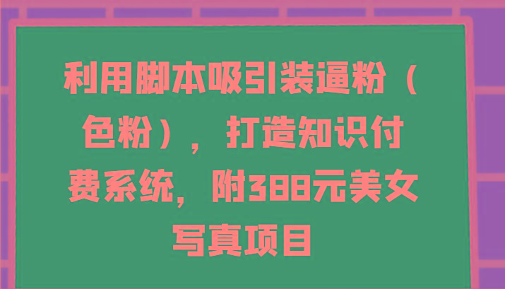 利用脚本吸引装逼粉(色粉)，打造知识付费系统，附388元美女写真项目-翻身站