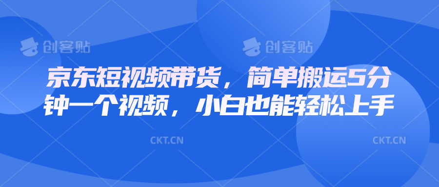 京东短视频带货，简单搬运5分钟一个视频，小白也能轻松上手-翻身站