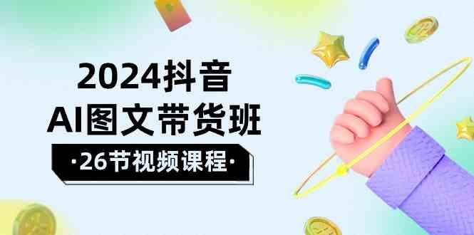 2024抖音AI图文带货班：在这个赛道上乘风破浪拿到好效果(26节课)-翻身站