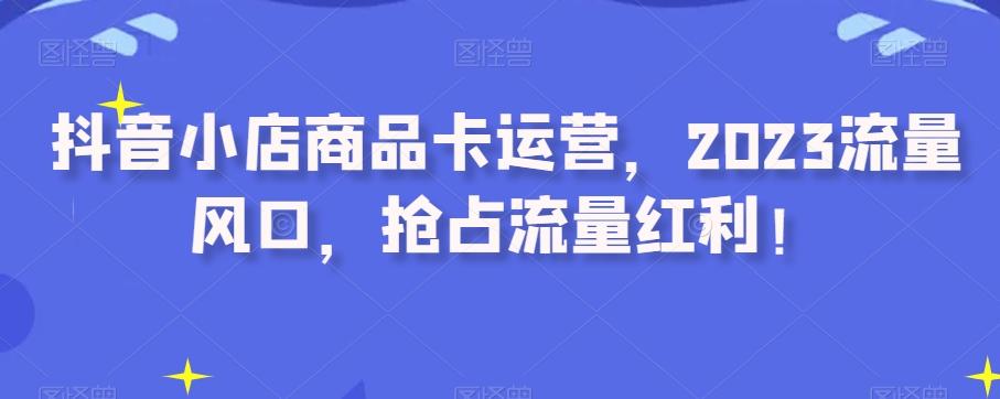 抖音小店商品卡运营，2023流量风口，抢占流量红利！-翻身站