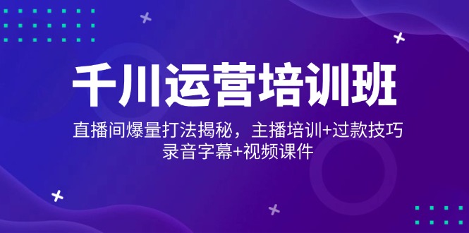 千川运营培训班，直播间爆量打法揭秘，主播培训+过款技巧，录音字幕+视频-翻身站