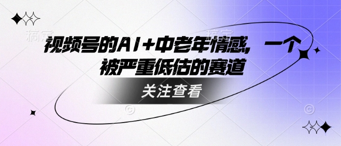 视频号的AI+中老年情感，一个被严重低估的赛道-翻身站