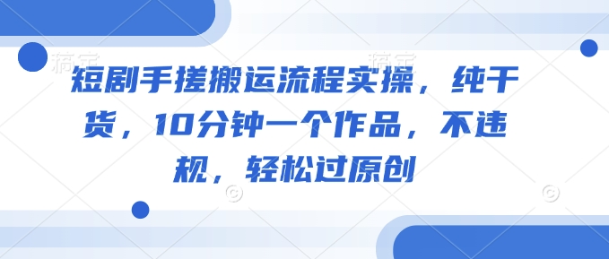 短剧手搓搬运流程实操，纯干货，10分钟一个作品，不违规，轻松过原创-翻身站