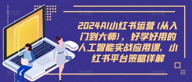 2024AI小红书运营(从入门到大师)，好学好用的人工智能实战应用课，小红书平台策略详解-翻身站