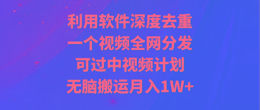 利用软件深度去重，一个视频全网分发，可过中视频计划，无脑搬运月入1W+-翻身站