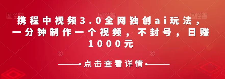 携程中视频3.0全网独创ai玩法，一分钟制作一个视频，不封号，日赚1000元【揭秘】-翻身站