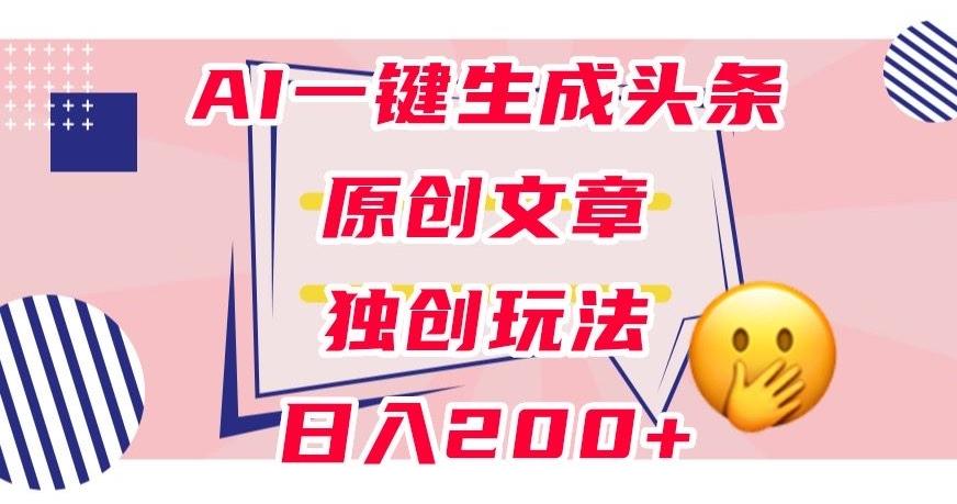 利用AI一键生成头条原创文章，0粉丝即可变现，稳定日入200+【揭秘】-翻身站