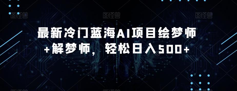 最新冷门蓝海AI项目绘梦师+解梦师，轻松日入500+【揭秘】-翻身站