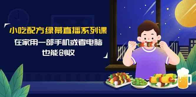 小吃配方绿幕直播系列课，在家用一部手机或者电脑也能创收(14节课)-翻身站