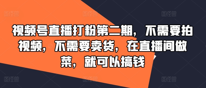 视频号直播打粉第二期，不需要拍视频，不需要卖货，在直播间做菜，就可以搞钱-翻身站