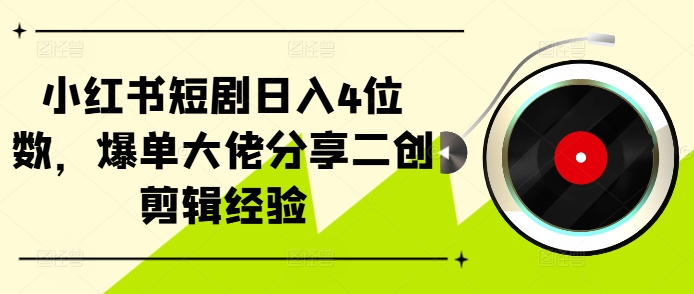 小红书短剧日入4位数，爆单大佬分享二创剪辑经验-翻身站