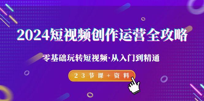 2024短视频-创作运营全攻略，零基础玩转短视频·从入门到精通-23节课+资料-翻身站
